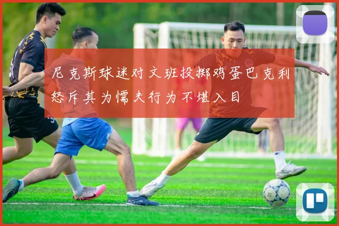尼克斯球迷对文班投掷鸡蛋巴克利怒斥其为懦夫行为不堪入目