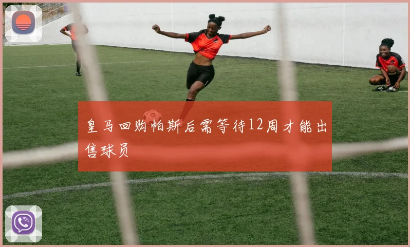 皇马回购帕斯后需等待12周才能出售球员