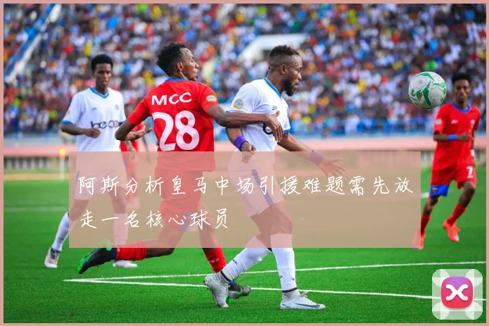 阿斯分析皇马中场引援难题需先放走一名核心球员