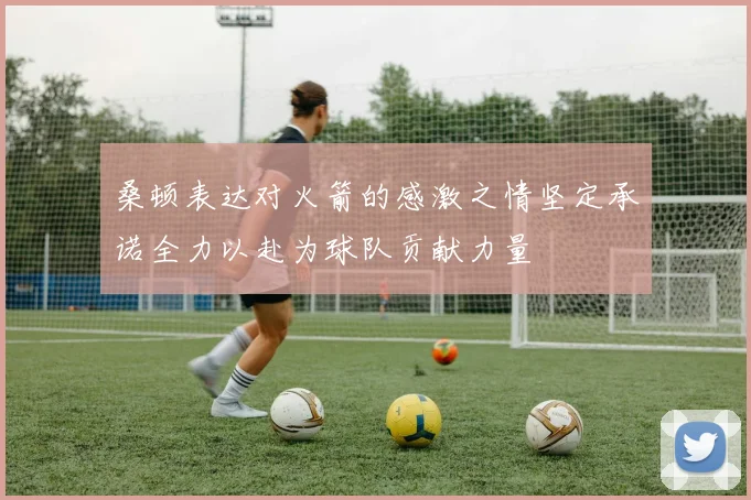 桑顿表达对火箭的感激之情坚定承诺全力以赴为球队贡献力量