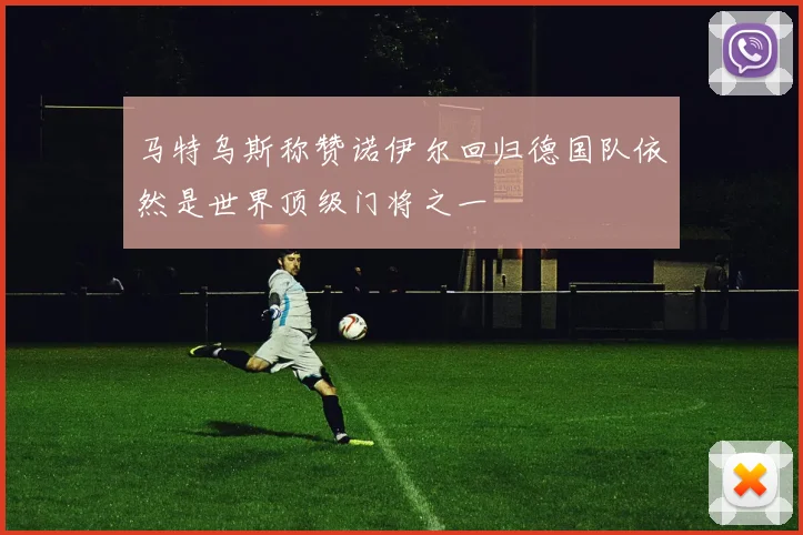 马特乌斯称赞诺伊尔回归德国队依然是世界顶级门将之一