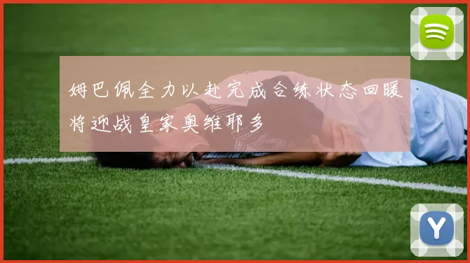姆巴佩全力以赴完成合练状态回暖将迎战皇家奥维耶多