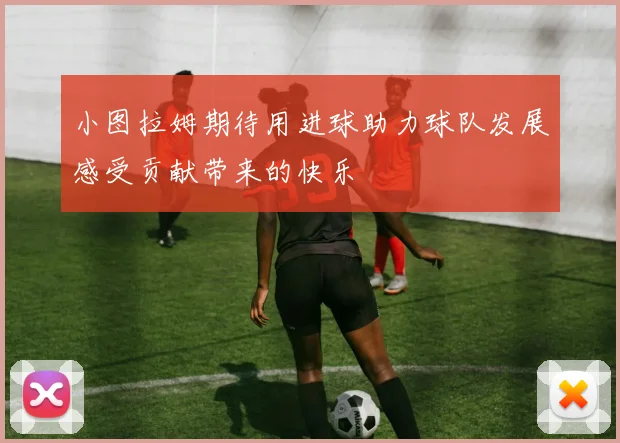 小图拉姆期待用进球助力球队发展感受贡献带来的快乐