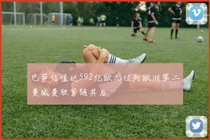 巴萨估值达592亿欧元位列欧洲第二曼城曼联紧随其后