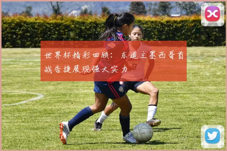 世界杯精彩回顾：东道主墨西哥首战告捷展现强大实力