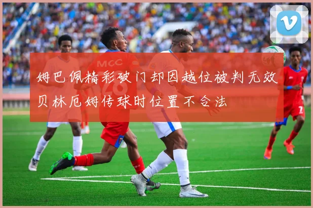 姆巴佩精彩破门却因越位被判无效贝林厄姆传球时位置不合法