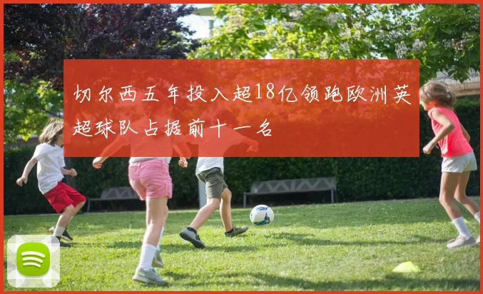 切尔西五年投入超18亿领跑欧洲英超球队占据前十一名