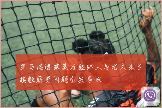 罗马诺透露莱万经纪人与尤文米兰接触薪资问题引发争议