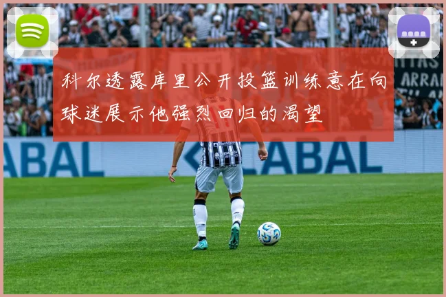 科尔透露库里公开投篮训练意在向球迷展示他强烈回归的渴望