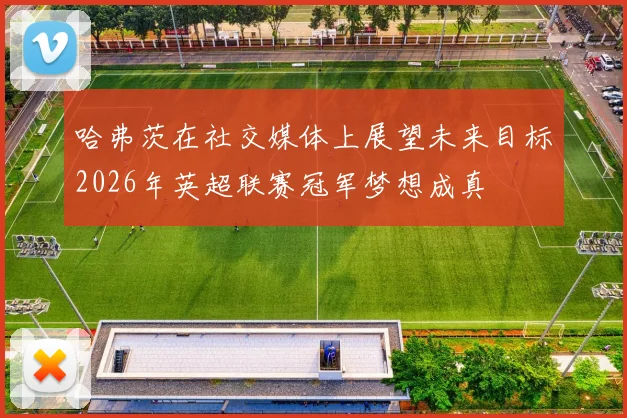 哈弗茨在社交媒体上展望未来目标2026年英超联赛冠军梦想成真