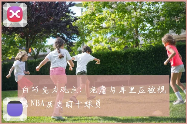 白巧克力观点：老詹与库里应被视为NBA历史前十球员