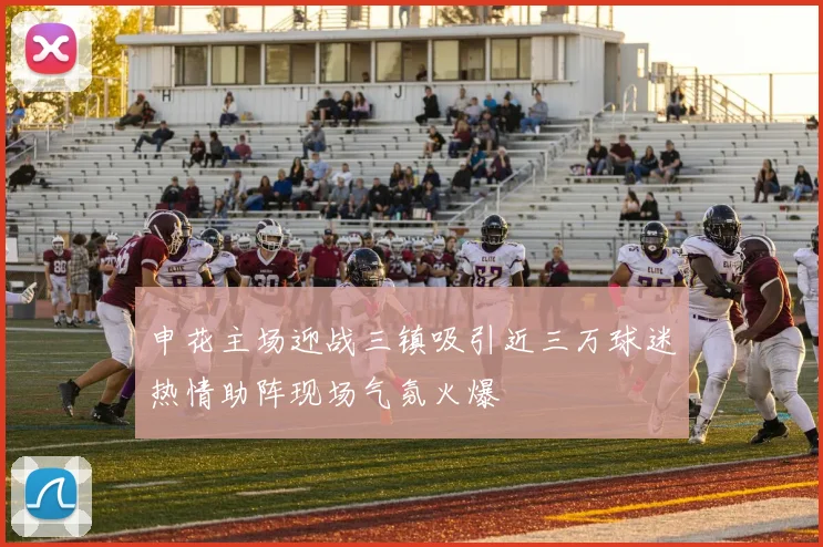 申花主场迎战三镇吸引近三万球迷热情助阵现场气氛火爆