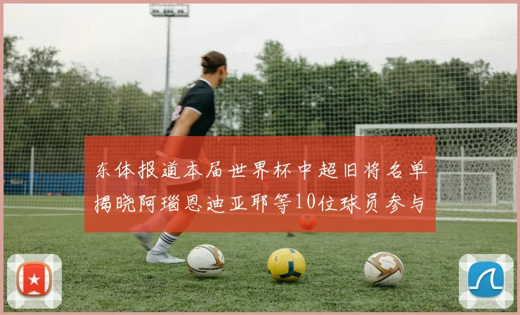 东体报道本届世界杯中超旧将名单揭晓阿瑙恩迪亚耶等10位球员参与盛事
