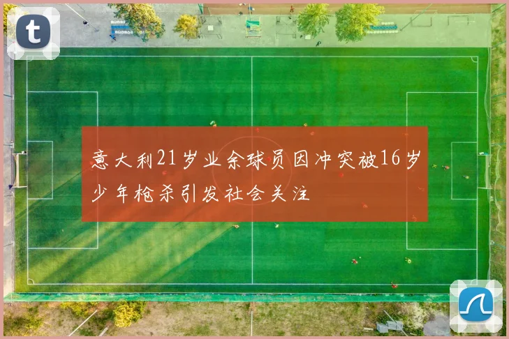 意大利21岁业余球员因冲突被16岁少年枪杀引发社会关注