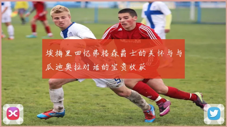 埃梅里回忆弗格森爵士的关怀与与瓜迪奥拉对话的宝贵收获