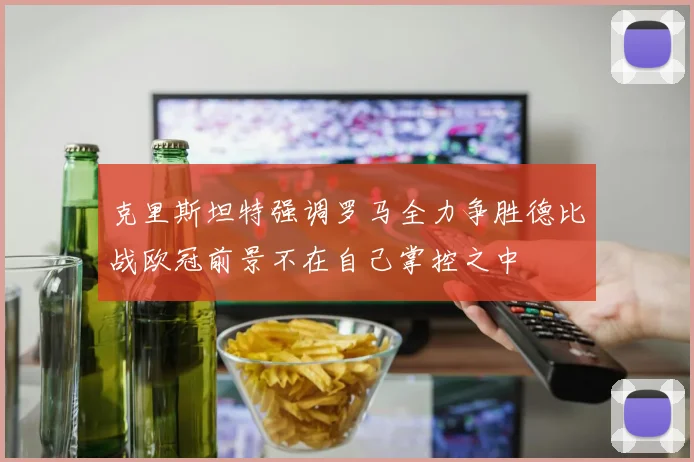 克里斯坦特强调罗马全力争胜德比战欧冠前景不在自己掌控之中