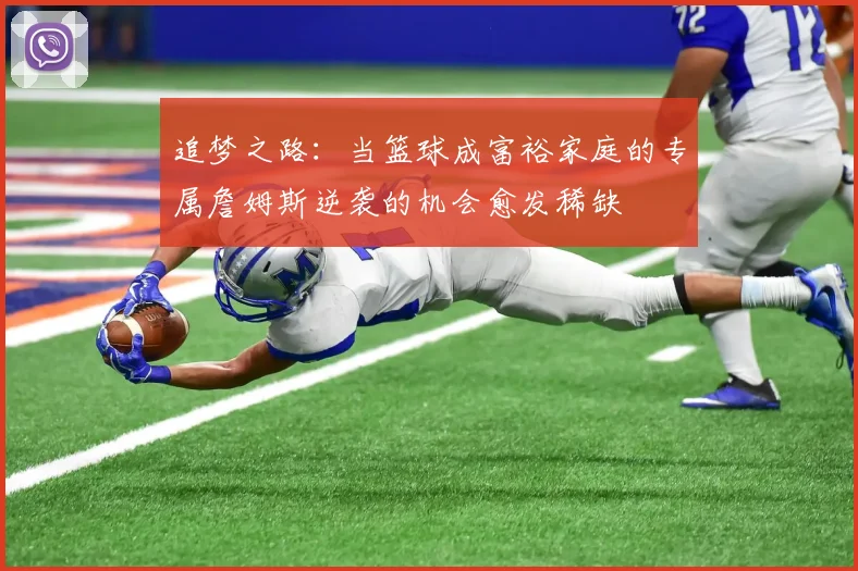 追梦之路：当篮球成富裕家庭的专属詹姆斯逆袭的机会愈发稀缺