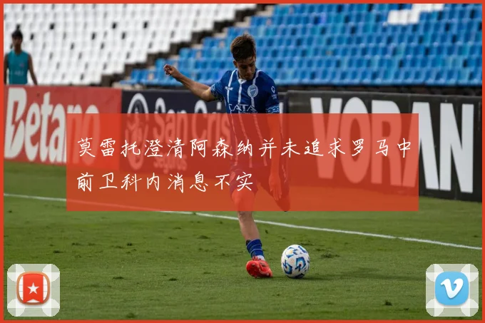 莫雷托澄清阿森纳并未追求罗马中前卫科内消息不实