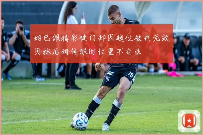 姆巴佩精彩破门却因越位被判无效贝林厄姆传球时位置不合法