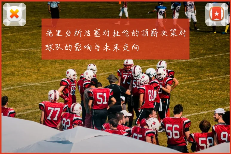 老里分析活塞对杜伦的顶薪决策对球队的影响与未来走向